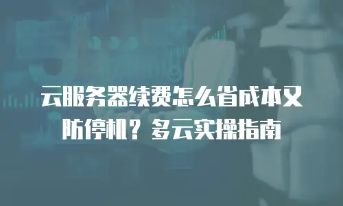云服务器续费怎么省成本又防停机？多云实操指南