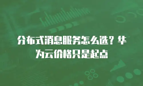 分布式消息服务怎么选？华为云价格只是起点