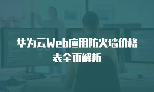 华为云Web应用防火墙价格表全面解析