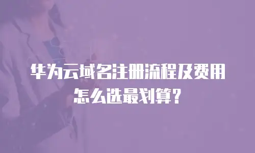 华为云域名注册流程及费用怎么选最划算？