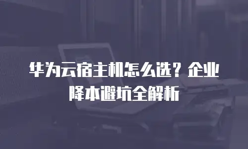 华为云宿主机怎么选？企业降本避坑全解析