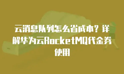 云消息队列怎么省成本？详解华为云RocketMQ代金券使用