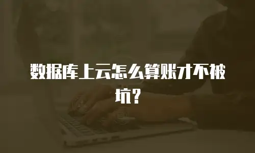 数据库上云怎么算账才不被坑？