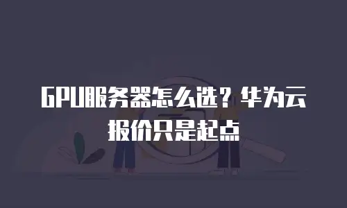 GPU服务器怎么选？华为云报价只是起点