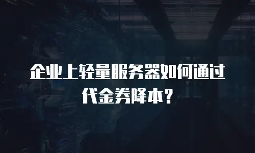 企业上轻量服务器如何通过代金券降本？