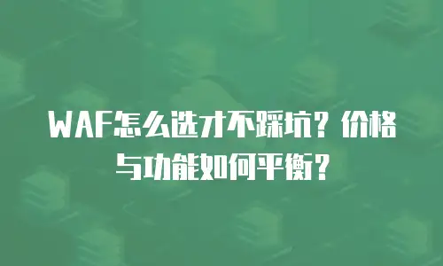 WAF怎么选才不踩坑？价格与功能如何平衡？