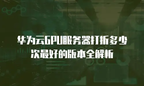 华为云GPU服务器打折多少次最好的版本全解析
