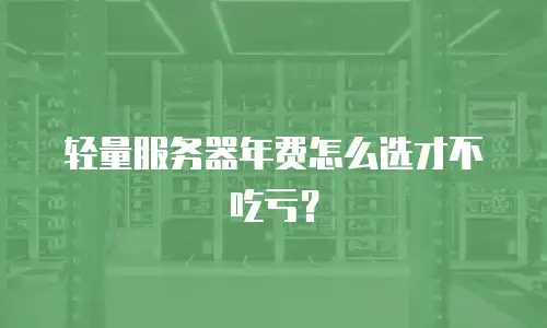 轻量服务器年费怎么选才不吃亏？