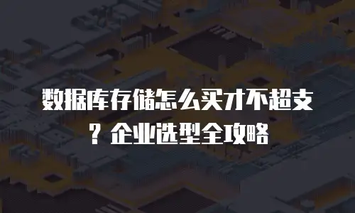 数据库存储怎么买才不超支？企业选型全攻略