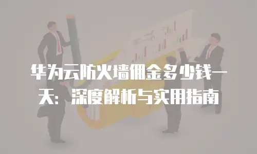 华为云防火墙佣金多少钱一天：深度解析与实用指南