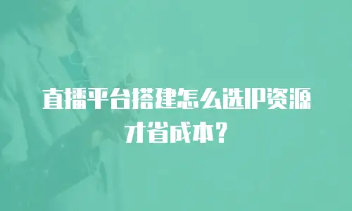 直播平台搭建怎么选IP资源才省成本？