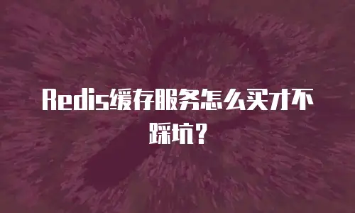 Redis缓存服务怎么买才不踩坑？