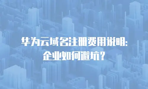 华为云域名注册费用说明：企业如何避坑？