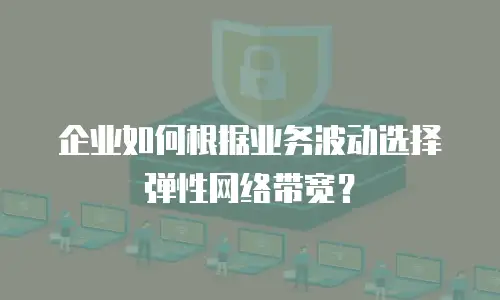 企业如何根据业务波动选择弹性网络带宽？