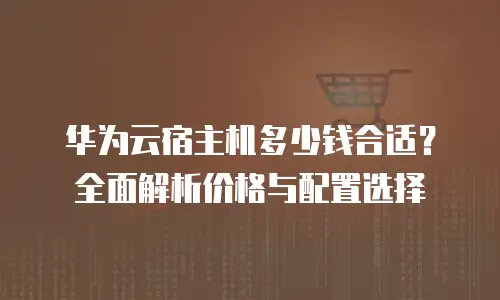 华为云宿主机多少钱合适？全面解析价格与配置选择