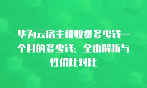 华为云宿主机收费多少钱一个月的多少钱：全面解析与性价比对比