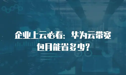 企业上云必看：华为云带宽包月能省多少？