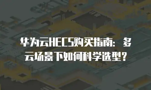 华为云HECS购买指南：多云场景下如何科学选型？