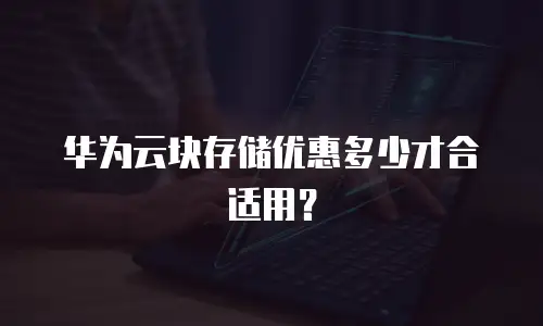 华为云块存储优惠多少才合适用？
