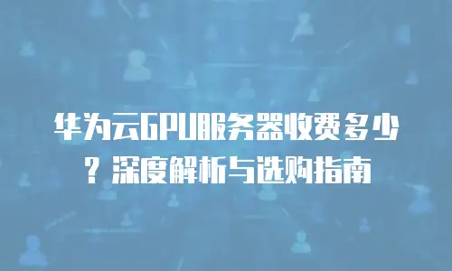 华为云GPU服务器收费多少？深度解析与选购指南