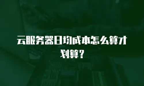 云服务器日均成本怎么算才划算？