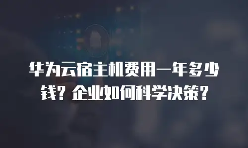 华为云宿主机费用一年多少钱？企业如何科学决策？