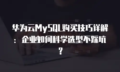 华为云MySQL购买技巧详解：企业如何科学选型不踩坑？