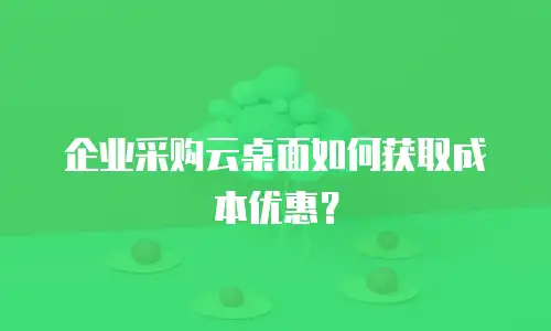 企业采购云桌面如何获取成本优惠？
