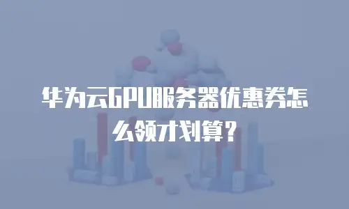 华为云GPU服务器优惠券怎么领才划算？