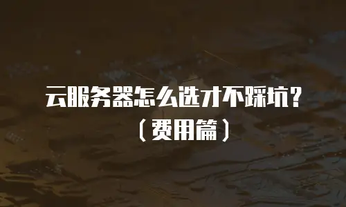 云服务器怎么选才不踩坑？（费用篇）