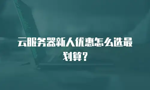 云服务器新人优惠怎么选最划算？