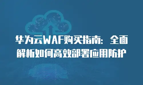 华为云WAF购买指南：全面解析如何高效部署应用防护