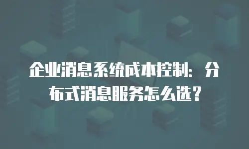 企业消息系统成本控制：分布式消息服务怎么选？