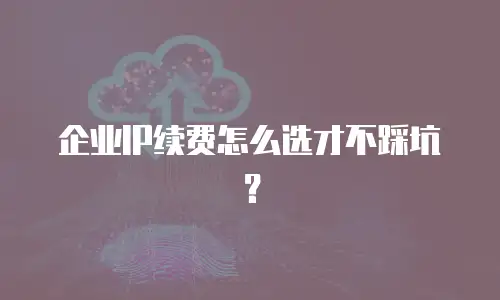企业IP续费怎么选才不踩坑？