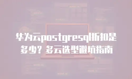 华为云postgresql折扣是多少？多云选型避坑指南