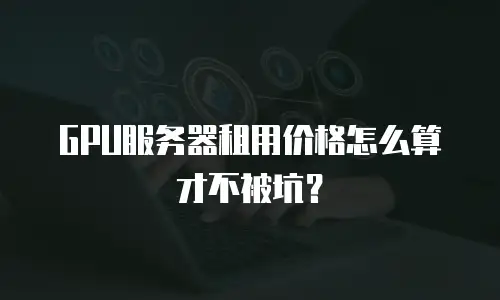 GPU服务器租用价格怎么算才不被坑？