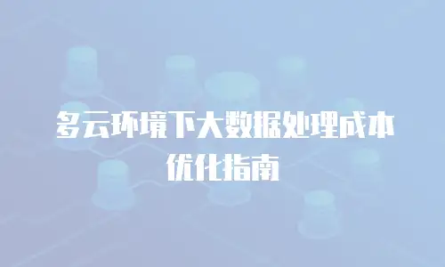 多云环境下大数据处理成本优化指南