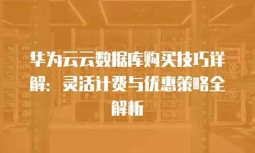 华为云云数据库购买技巧详解：灵活计费与优惠策略全解析