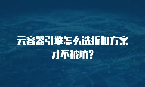 云容器引擎怎么选折扣方案才不被坑？