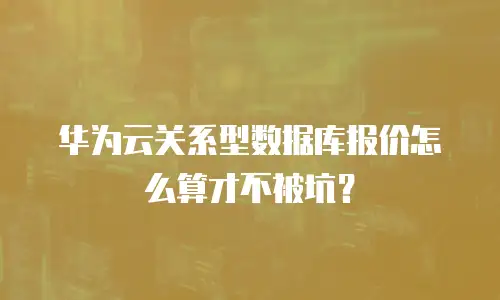 华为云关系型数据库报价怎么算才不被坑？