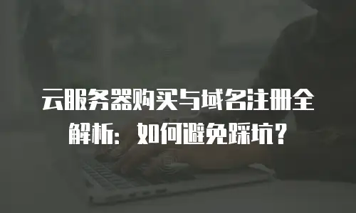 云服务器购买与域名注册全解析：如何避免踩坑？