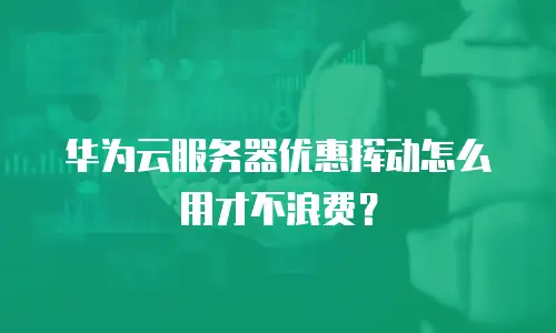 华为云服务器优惠挥动怎么用才不浪费？