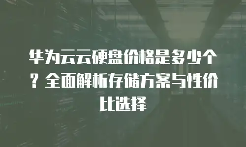 华为云云硬盘价格是多少个？全面解析存储方案与性价比选择