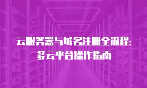 云服务器与域名注册全流程：多云平台操作指南