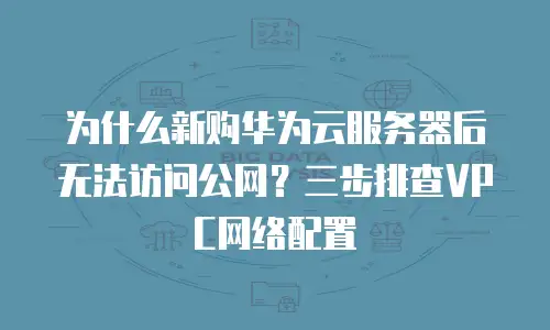 为什么新购华为云服务器后无法访问公网？三步排查VPC网络配置