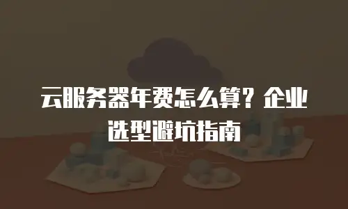 云服务器年费怎么算？企业选型避坑指南