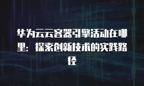 华为云云容器引擎活动在哪里：探索创新技术的实践路径