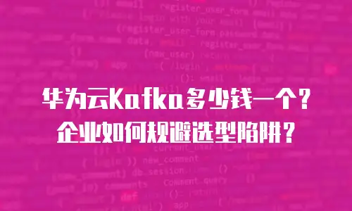 华为云Kafka多少钱一个？企业如何规避选型陷阱？