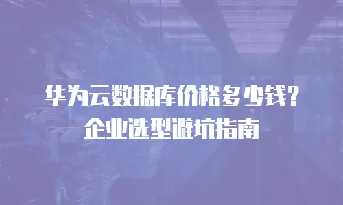 华为云数据库价格多少钱？企业选型避坑指南