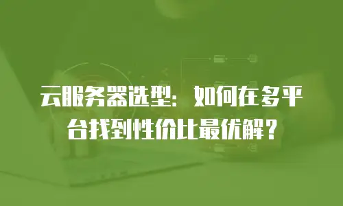 云服务器选型：如何在多平台找到性价比最优解？